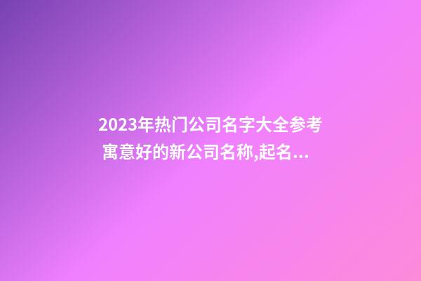 2023年热门公司名字大全参考 寓意好的新公司名称,起名之家-第1张-公司起名-玄机派